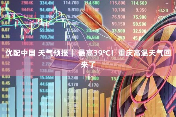 优配中国 天气预报｜ 最高39℃！重庆高温天气回来了