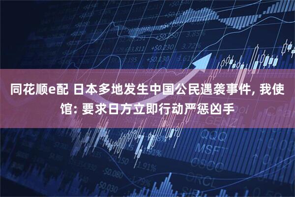 同花顺e配 日本多地发生中国公民遇袭事件, 我使馆: 要求日方立即行动严惩凶手