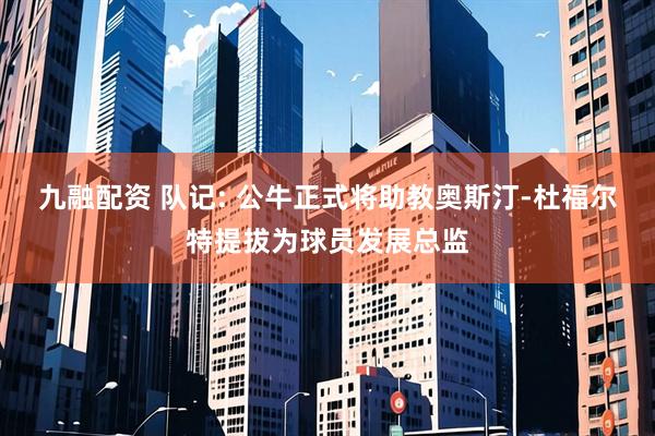 九融配资 队记: 公牛正式将助教奥斯汀-杜福尔特提拔为球员发展总监