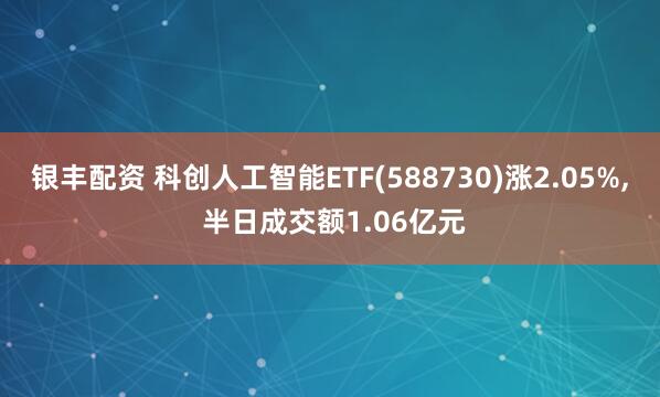 银丰配资 科创人工智能ETF(588730)涨2.05%, 半日成交额1.06亿元