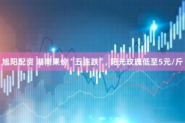 旭阳配资 湖南果价“五连跌”, 阳光玫瑰低至5元/斤