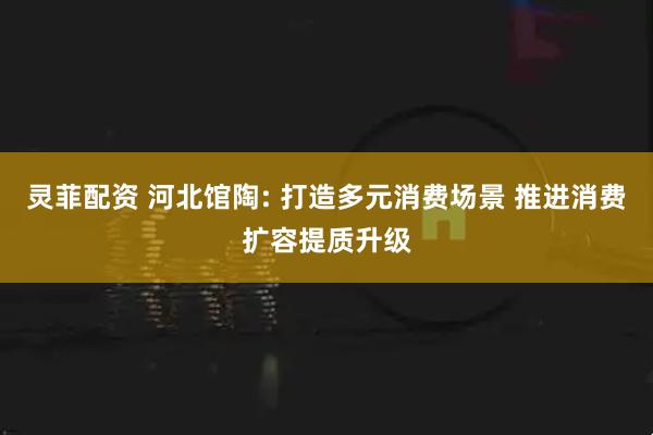 灵菲配资 河北馆陶: 打造多元消费场景 推进消费扩容提质升级