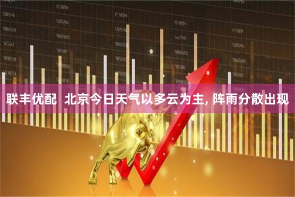 联丰优配  北京今日天气以多云为主, 阵雨分散出现