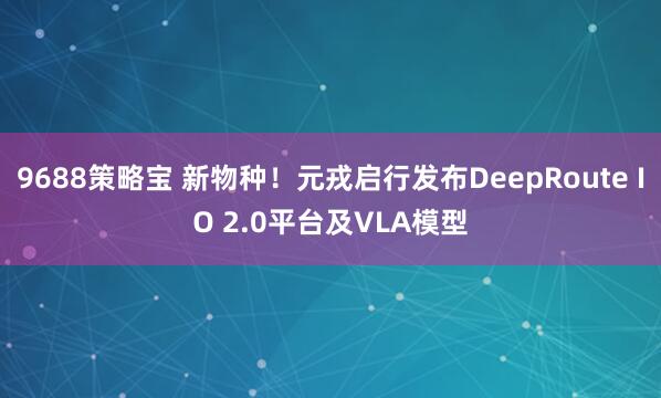9688策略宝 新物种！元戎启行发布DeepRoute IO 2.0平台及VLA模型