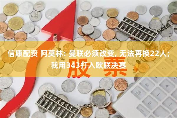 信康配资 阿莫林: 曼联必须改变, 无法再换22人;我用343打入欧联决赛