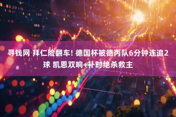寻钱网 拜仁险翻车! 德国杯被德丙队6分钟连追2球 凯恩双响+补时绝杀救主
