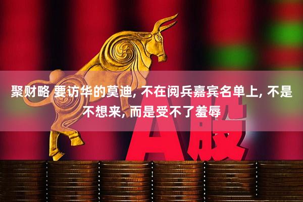 聚财略 要访华的莫迪, 不在阅兵嘉宾名单上, 不是不想来, 而是受不了羞辱