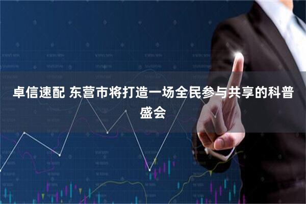 卓信速配 东营市将打造一场全民参与共享的科普盛会