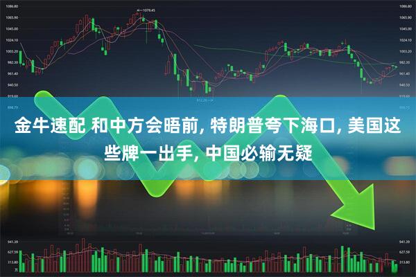 金牛速配 和中方会晤前, 特朗普夸下海口, 美国这些牌一出手, 中国必输无疑