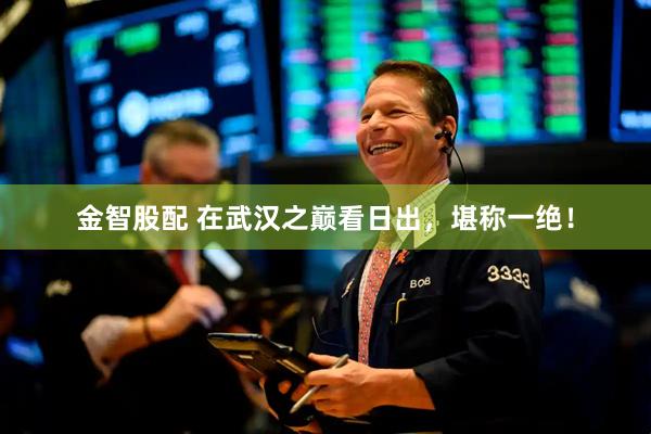 金智股配 在武汉之巅看日出，堪称一绝！