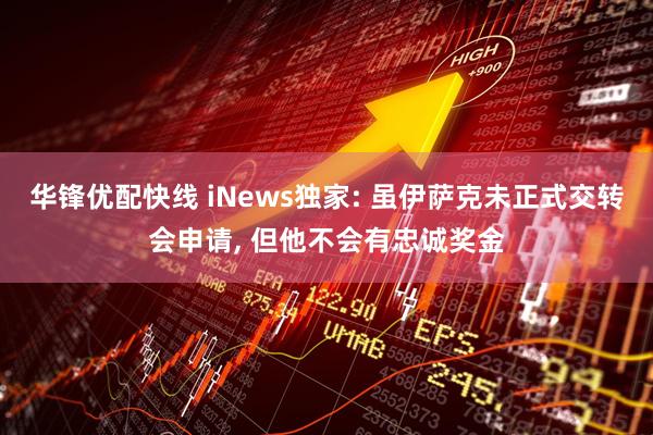 华锋优配快线 iNews独家: 虽伊萨克未正式交转会申请, 但他不会有忠诚奖金