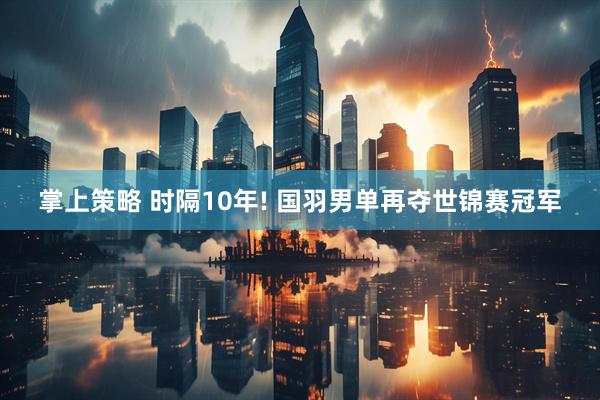 掌上策略 时隔10年! 国羽男单再夺世锦赛冠军