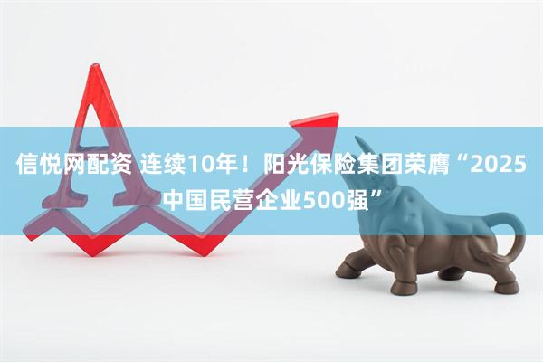 信悦网配资 连续10年！阳光保险集团荣膺“2025中国民营企业500强”