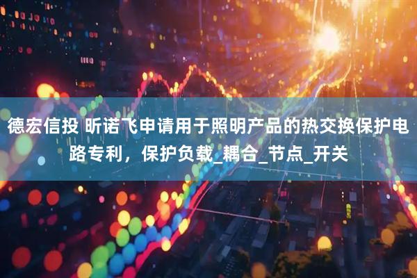 德宏信投 昕诺飞申请用于照明产品的热交换保护电路专利，保护负载_耦合_节点_开关