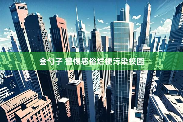 金勺子 警惕恶俗烂梗污染校园