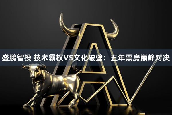 盛鹏智投 技术霸权VS文化破壁：五年票房巅峰对决