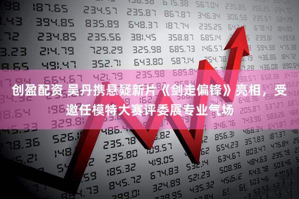 创盈配资 吴丹携悬疑新片《剑走偏锋》亮相，受邀任模特大赛评委展专业气场