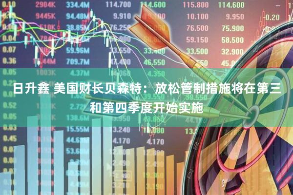 日升鑫 美国财长贝森特：放松管制措施将在第三和第四季度开始实施
