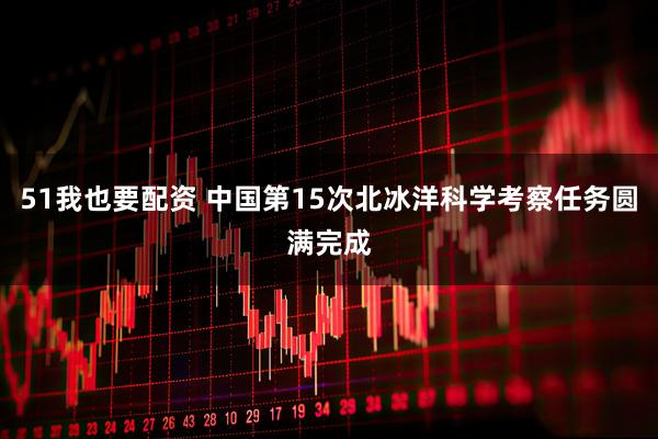 51我也要配资 中国第15次北冰洋科学考察任务圆满完成