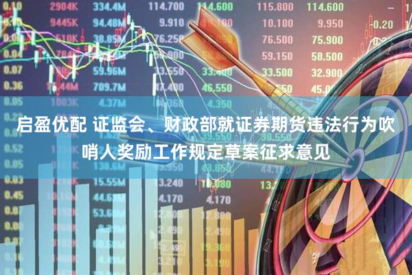 启盈优配 证监会、财政部就证券期货违法行为吹哨人奖励工作规定草案征求意见