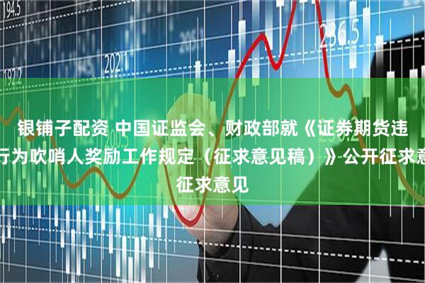 银铺子配资 中国证监会、财政部就《证券期货违法行为吹哨人奖励工作规定（征求意见稿）》公开征求意见