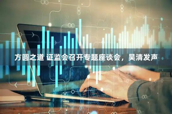 方圆之道 证监会召开专题座谈会，吴清发声