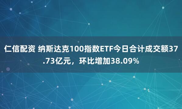 仁信配资 纳斯达克100指数ETF今日合计成交额37.73亿元，环比增加38.09%
