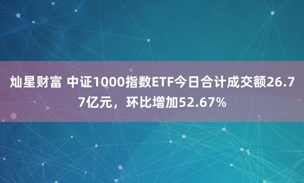 灿星财富 中证1000指数ETF今日合计成交额26.77亿元，环比增加52.67%