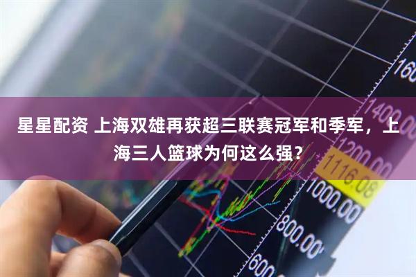 星星配资 上海双雄再获超三联赛冠军和季军，上海三人篮球为何这么强？
