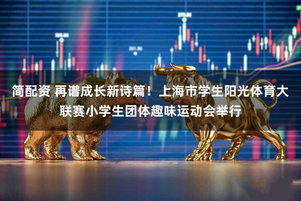 简配资 再谱成长新诗篇！上海市学生阳光体育大联赛小学生团体趣味运动会举行