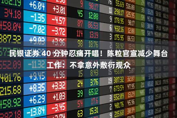 民银证券 40 分钟忍痛开唱!陈粒官宣减少舞台工作:不拿意外敷衍观众