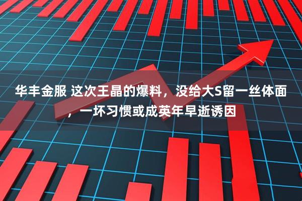 华丰金服 这次王晶的爆料,没给大S留一丝体面,一坏习惯或成英年早逝诱因