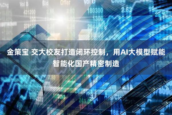 金策宝 交大校友打造闭环控制，用AI大模型赋能智能化国产精密制造