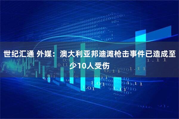 世纪汇通 外媒：澳大利亚邦迪滩枪击事件已造成至少10人受伤