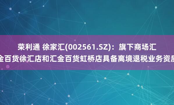 荣利通 徐家汇(002561.SZ)：旗下商场汇金百货徐汇店和汇金百货虹桥店具备离境退税业务资质
