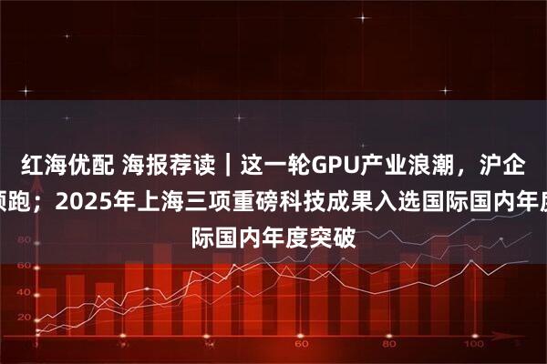 红海优配 海报荐读｜这一轮GPU产业浪潮，沪企为何领跑；2025年上海三项重磅科技成果入选国际国内年度突破