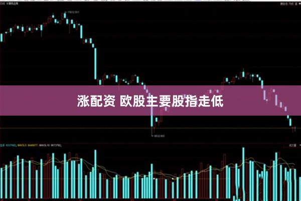 涨配资 欧股主要股指走低