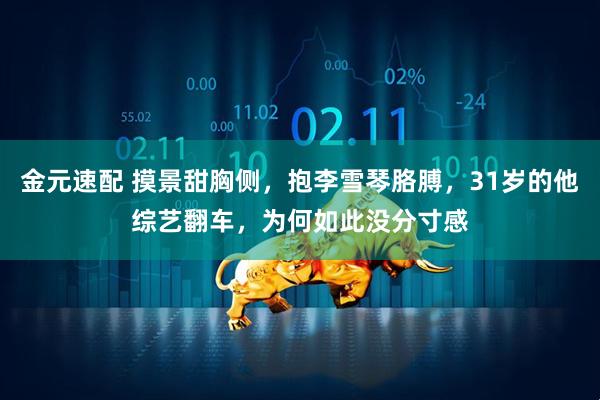 金元速配 摸景甜胸侧，抱李雪琴胳膊，31岁的他综艺翻车，为何如此没分寸感