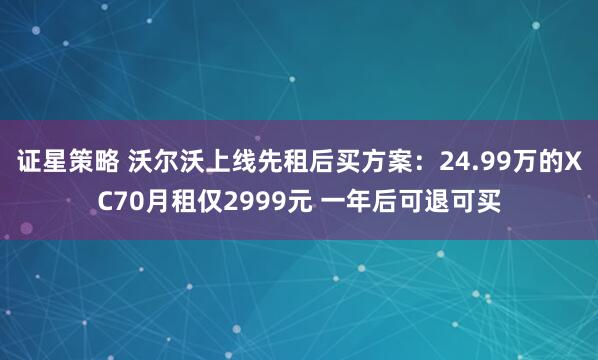 证星策略 沃尔沃上线先租后买方案：24.99万的XC70月租仅2999元 一年后可退可买