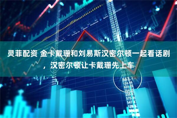 灵菲配资 金卡戴珊和刘易斯汉密尔顿一起看话剧，汉密尔顿让卡戴珊先上车