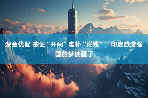 深金优配 签证“开闸”难补“烂账”，印度旅游强国的梦该醒了