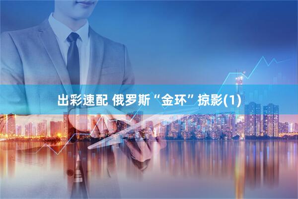 出彩速配 俄罗斯“金环”掠影(1)