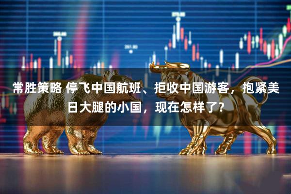 常胜策略 停飞中国航班、拒收中国游客，抱紧美日大腿的小国，现在怎样了？